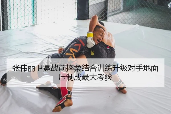 张伟丽卫冕战前摔柔结合训练升级对手地面压制成最大考验